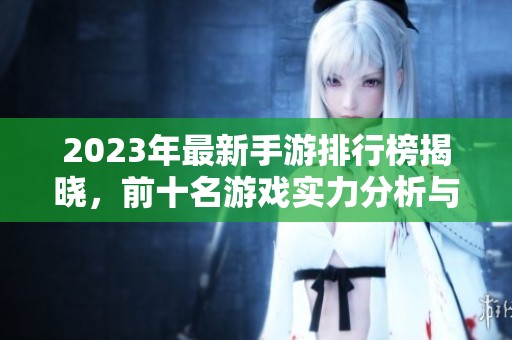 2023年最新手游排行榜揭晓，前十名游戏实力分析与推荐