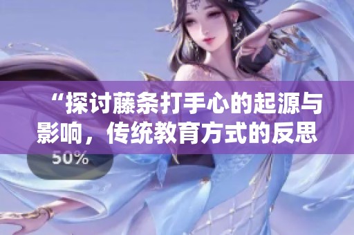 “探讨藤条打手心的起源与影响，传统教育方式的反思”