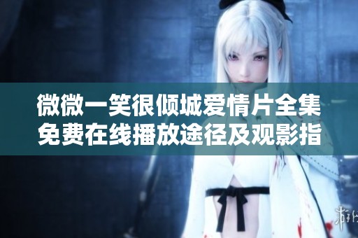 微微一笑很倾城爱情片全集免费在线播放途径及观影指南