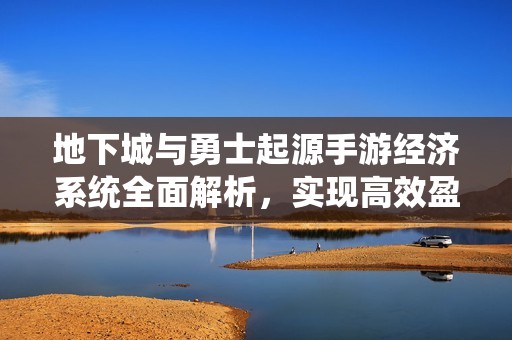 地下城与勇士起源手游经济系统全面解析，实现高效盈利策略