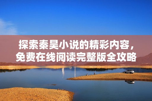 探索秦昊小说的精彩内容，免费在线阅读完整版全攻略