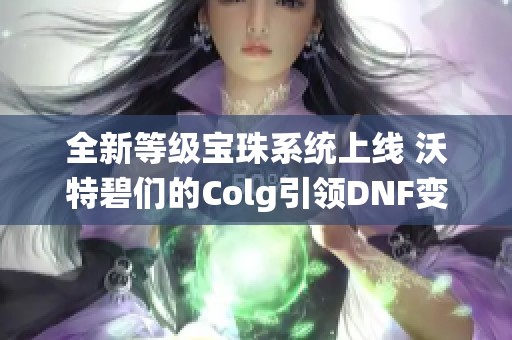 全新等级宝珠系统上线 沃特碧们的Colg引领DNF变革