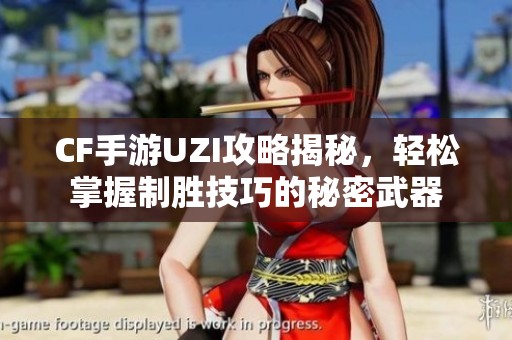 CF手游UZI攻略揭秘，轻松掌握制胜技巧的秘密武器