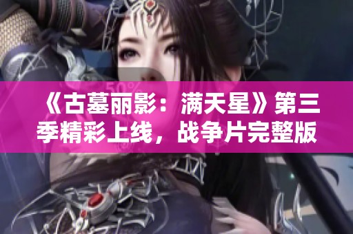 《古墓丽影：满天星》第三季精彩上线，战争片完整版等你观看