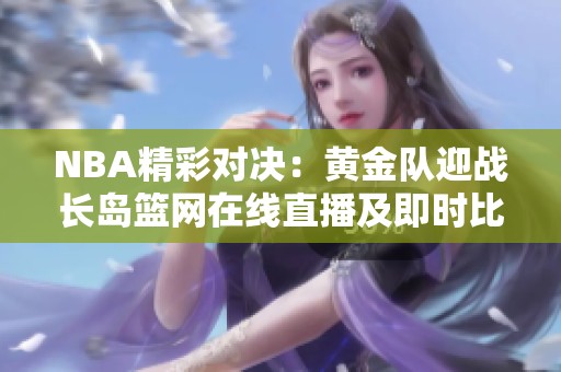 NBA精彩对决：黄金队迎战长岛篮网在线直播及即时比分更新