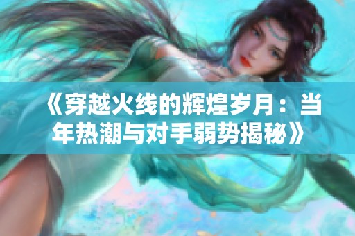 《穿越火线的辉煌岁月：当年热潮与对手弱势揭秘》