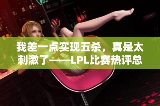 我差一点实现五杀，真是太刺激了——LPL比赛热评总结