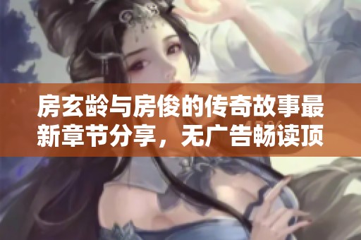 房玄龄与房俊的传奇故事最新章节分享，无广告畅读顶点小说