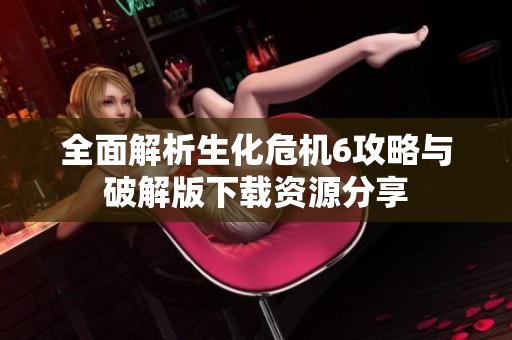 全面解析生化危机6攻略与破解版下载资源分享