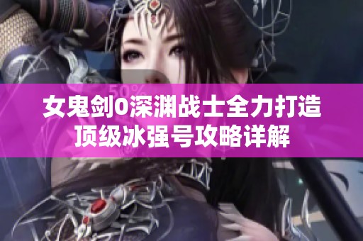 女鬼剑0深渊战士全力打造顶级冰强号攻略详解