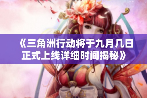 《三角洲行动将于九月几日正式上线详细时间揭秘》