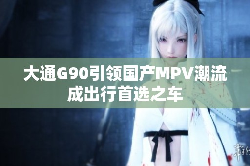 大通G90引领国产MPV潮流成出行首选之车
