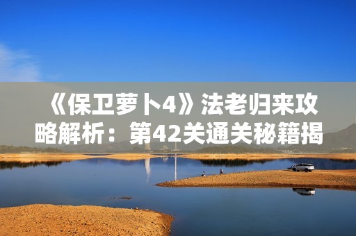 《保卫萝卜4》法老归来攻略解析：第42关通关秘籍揭秘与技巧分享