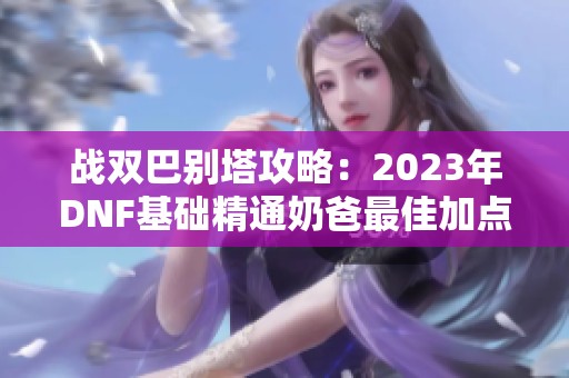 战双巴别塔攻略：2023年DNF基础精通奶爸最佳加点分析