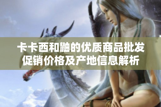 卡卡西和鼬的优质商品批发促销价格及产地信息解析