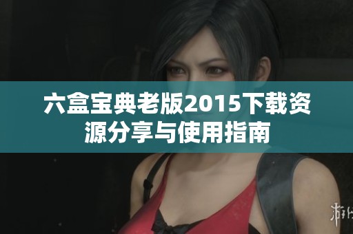 六盒宝典老版2015下载资源分享与使用指南