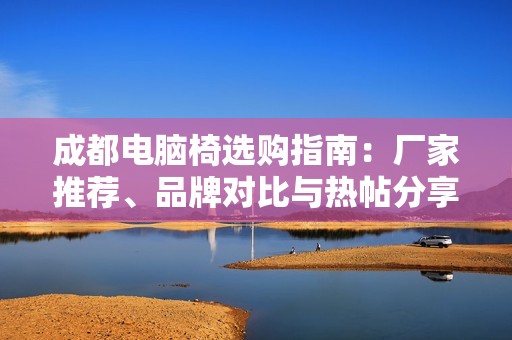 成都电脑椅选购指南：厂家推荐、品牌对比与热帖分享