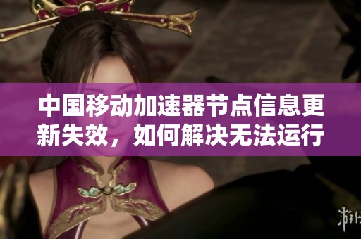 中国移动加速器节点信息更新失效，如何解决无法运行的问题