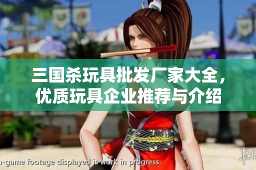 三国杀玩具批发厂家大全，优质玩具企业推荐与介绍