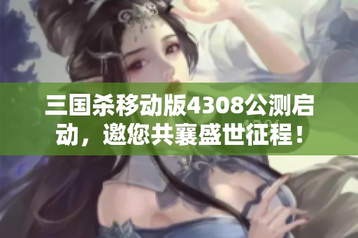 三国杀移动版4308公测启动，邀您共襄盛世征程！