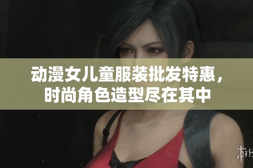 动漫女儿童服装批发特惠，时尚角色造型尽在其中