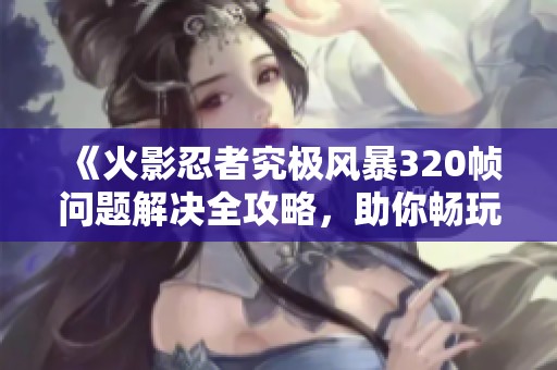 《火影忍者究极风暴320帧问题解决全攻略，助你畅玩无阻》