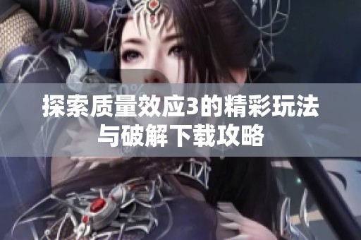 探索质量效应3的精彩玩法与破解下载攻略