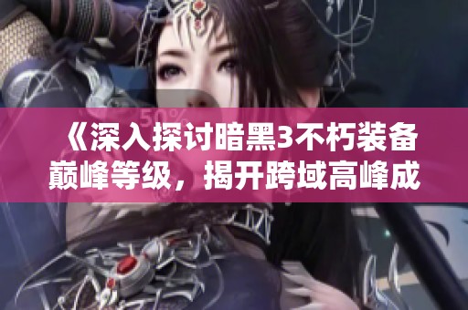 《深入探讨暗黑3不朽装备巅峰等级，揭开跨域高峰成就的传奇之路》