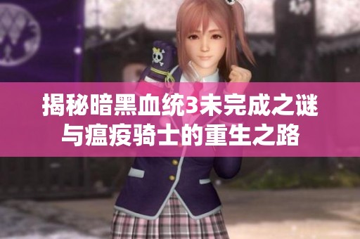 揭秘暗黑血统3未完成之谜与瘟疫骑士的重生之路