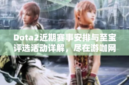 Dota2近期赛事安排与至宝评选活动详解，尽在游咖网