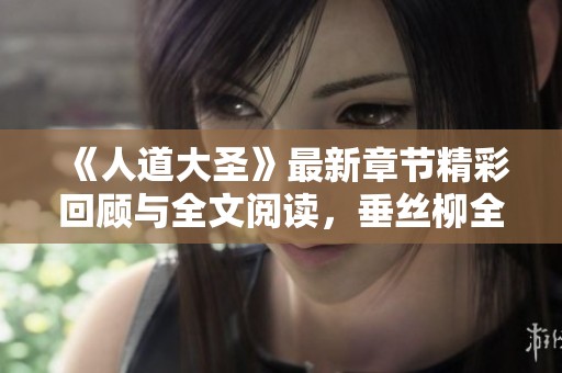 《人道大圣》最新章节精彩回顾与全文阅读，垂丝柳全新言情大作分享