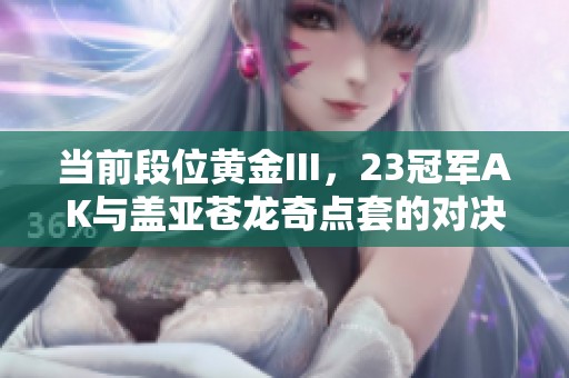 当前段位黄金III，23冠军AK与盖亚苍龙奇点套的对决分析