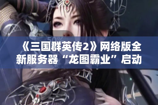 《三国群英传2》网络版全新服务器“龙图霸业”启动盛大开服特惠活动