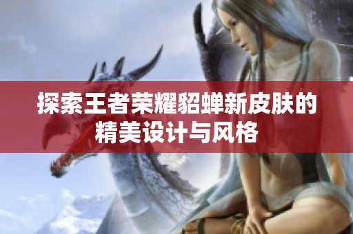 探索王者荣耀貂蝉新皮肤的精美设计与风格