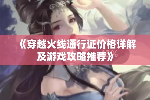 《穿越火线通行证价格详解及游戏攻略推荐》