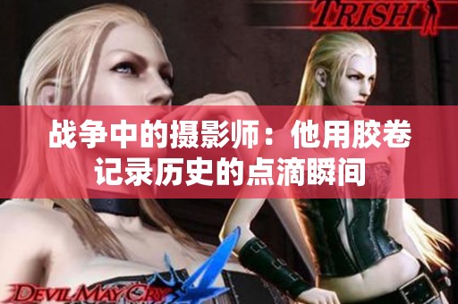 战争中的摄影师：他用胶卷记录历史的点滴瞬间