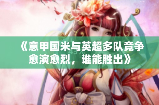 《意甲国米与英超多队竞争愈演愈烈，谁能胜出》