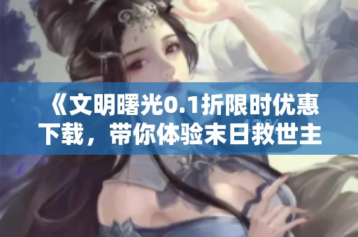 《文明曙光0.1折限时优惠下载，带你体验末日救世主的冒险旅程》