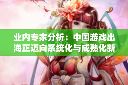 业内专家分析：中国游戏出海正迈向系统化与成熟化新阶段