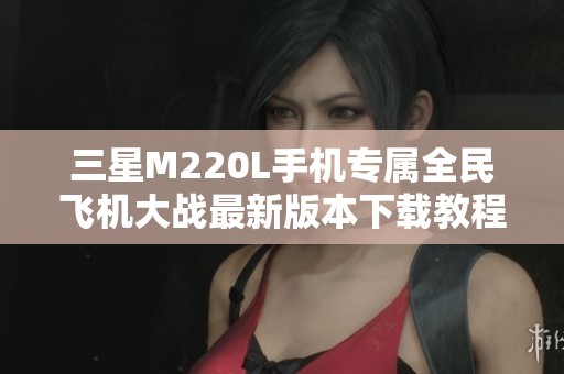 三星M220L手机专属全民飞机大战最新版本下载教程
