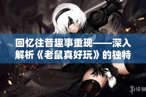 回忆往昔趣事重现——深入解析《老鼠真好玩》的独特魅力