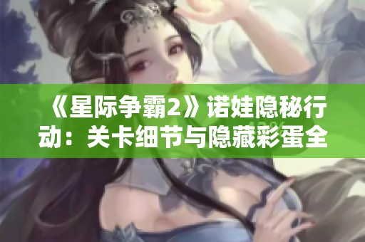 《星际争霸2》诺娃隐秘行动：关卡细节与隐藏彩蛋全攻略解析