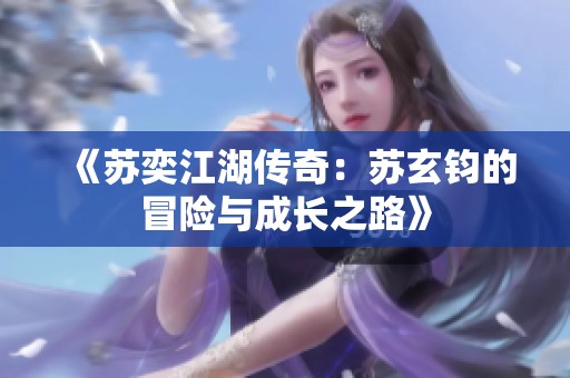 《苏奕江湖传奇：苏玄钧的冒险与成长之路》