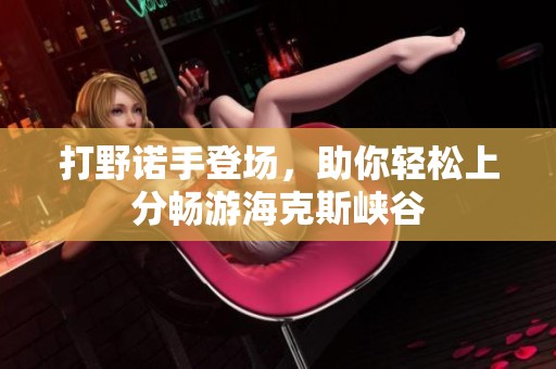 打野诺手登场，助你轻松上分畅游海克斯峡谷
