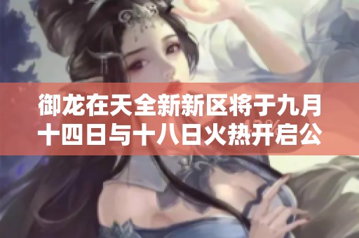 御龙在天全新新区将于九月十四日与十八日火热开启公告