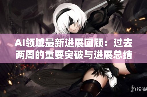 AI领域最新进展回顾：过去两周的重要突破与进展总结