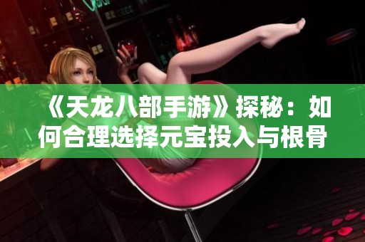 《天龙八部手游》探秘：如何合理选择元宝投入与根骨积累策略