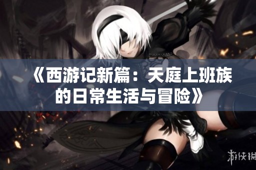 《西游记新篇：天庭上班族的日常生活与冒险》