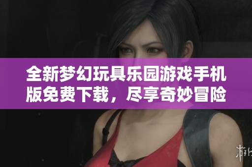 全新梦幻玩具乐园游戏手机版免费下载，尽享奇妙冒险体验