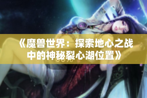 《魔兽世界：探索地心之战中的神秘裂心湖位置》